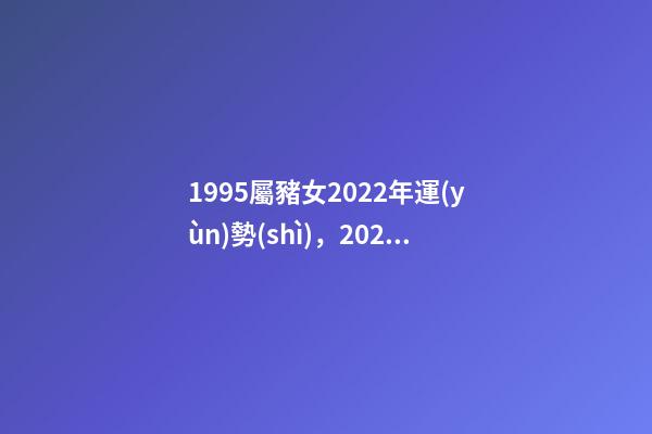 1995屬豬女2022年運(yùn)勢(shì)，2022年屬豬人的全年運(yùn)勢(shì) 1995年屬豬2022 年運(yùn)勢(shì)，95年豬女2022 年的運(yùn)勢(shì)詳解-第1張-觀點(diǎn)-玄機(jī)派